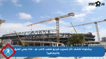 برشلونة تكشف آثار تسريب فيديو ملعب كامب نو.. ماذا يعني للفرق والجماهير؟